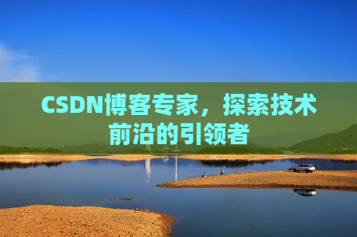 CSDN博客专家，探索技术前沿的引领者