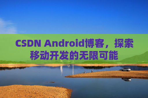 CSDN Android博客，探索移动开发的无限可能